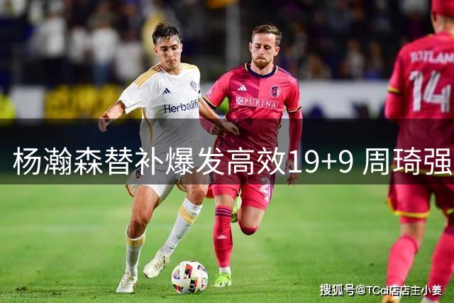 杨瀚森替补爆发高效19+9 周琦强调世界杯备战关键