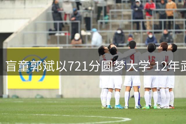 盲童郭斌以721分圆梦大学 12年武汉求学路温暖人心
