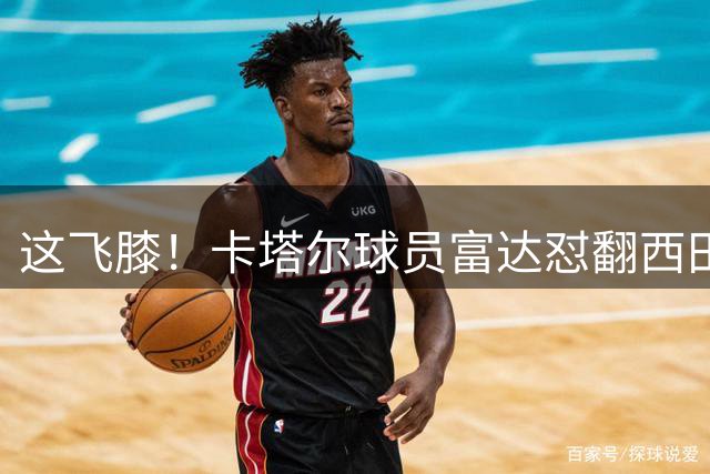 这飞膝！卡塔尔球员富达怼翻西田优大犯满+技犯 卡塔尔主帅遭驱逐